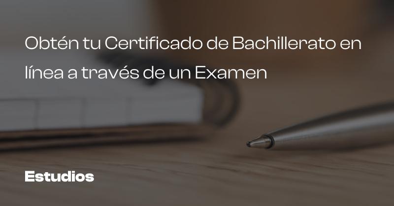 Obtén tu Certificado de Bachillerato en línea a través de un Examen